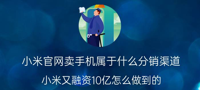 小米官网卖手机属于什么分销渠道 小米又融资10亿怎么做到的？